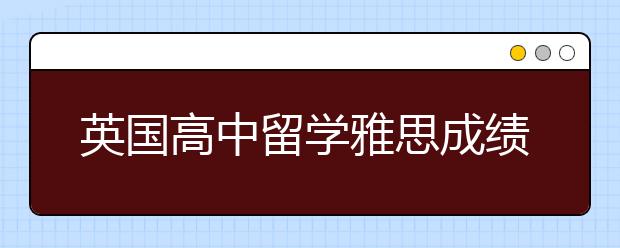 英国高中留学雅思成绩要求 申请英国高中都需要满足什么要求