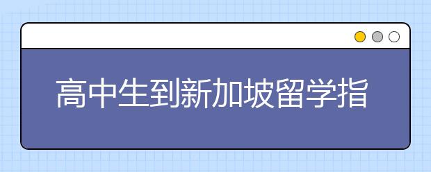 高中生到新加坡留学指南 具体申请留学和材料准备