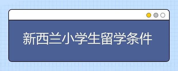 新西兰小学生留学条件 小学生去新西兰留学的优势与弊端