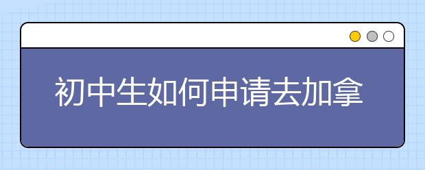 初中生如何申请去加拿大留学？