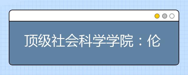 顶级社会科学学院：伦敦政治经济学院Vs巴黎政治学院