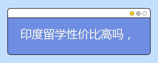 印度留学性价比高吗，要注意什么？