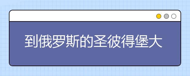 到俄罗斯的圣彼得堡大学留学如何