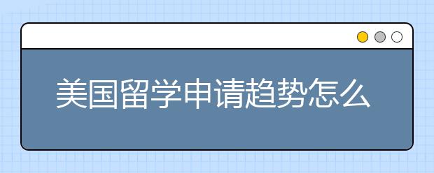 美国留学申请趋势怎么样？