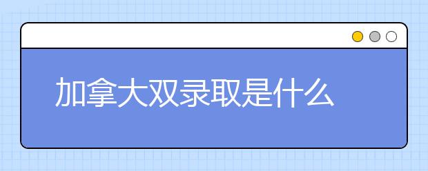 加拿大双录取是什么 怎样申请本科留学双录取