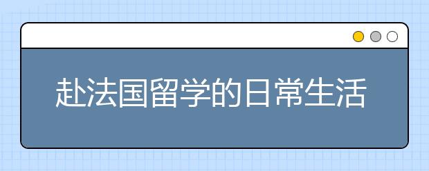 赴法国留学的日常生活有什么注意事项吗？