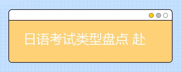 日语考试类型盘点 赴日留学要满足怎样的要求