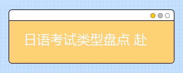 日语考试类型盘点 赴日留学要满足怎样的要求