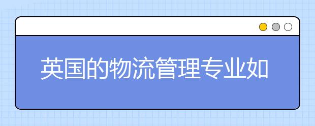 英国的物流管理专业如何 有哪些申请的条件