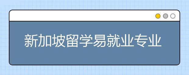 新加坡留学易就业专业盘点 哪些专业“钱”景好