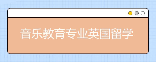 音乐教育专业英国留学有哪些大学选择