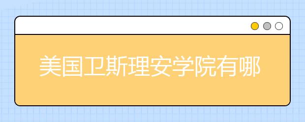 美国卫斯理安学院有哪些专业？卫斯理安学院主修专业课程有哪些