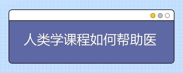 人类学课程如何帮助医科预科生为病人提供护理