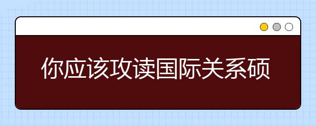 你应该攻读国际关系硕士学位的5个理由