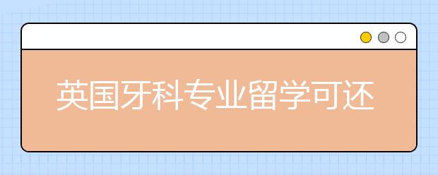 英国牙科专业留学可还行 顶尖大学入学要求A-level标准