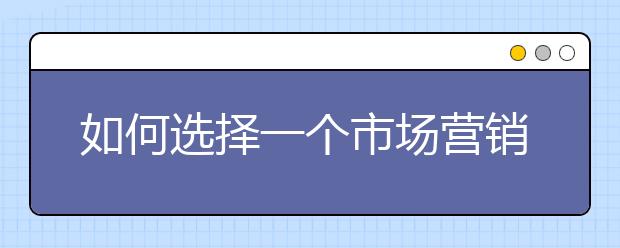 如何选择一个市场营销MBA课程项目就读