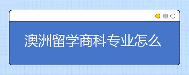 澳洲留学商科专业怎么样？就业前景好不好？