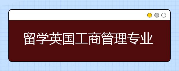 留学英国工商管理专业详细介绍