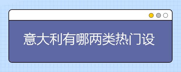 意大利有哪两类热门设计类专业？更受留学生欢迎的院校有哪些？