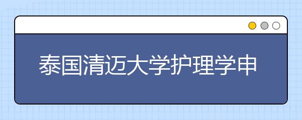 泰国清迈大学护理学申请攻略 怎样申请热门留学专业