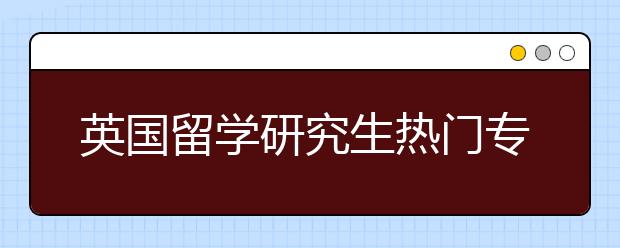 英国留学研究生热门专业及就业方向介绍