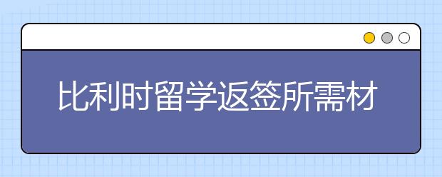 比利时留学返签所需材料及注意事项