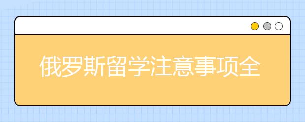 俄罗斯留学注意事项全指南