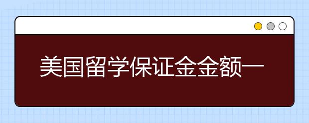 美国留学保证金金额一览 留学担保金该怎样准备