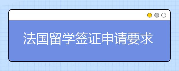 法国留学签证申请要求 办签证要满足哪些条件