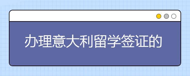 办理意大利留学签证的材料及面签的技巧