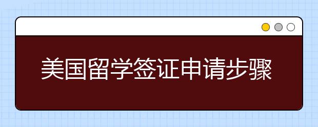 美国留学签证申请步骤一览 留美学生的学生签证被拒怎么办