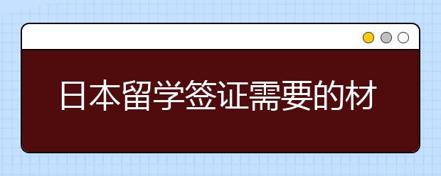 日本留学签证需要的材料 日本留学签证申请表怎么填写