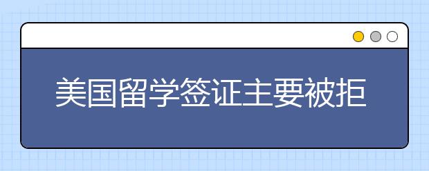 美国留学签证主要被拒原因一览 被拒后可以通过什么方式处理