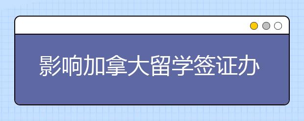 影响加拿大留学签证办理有哪些因素 加拿大留学签证申请材料