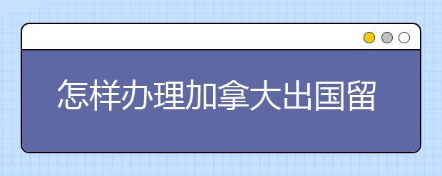 怎样办理加拿大出国留学护照