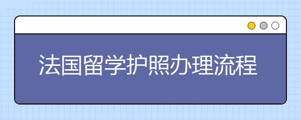 法国留学护照办理流程 为什么要留学法国