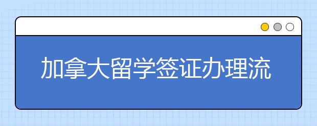 加拿大留学签证办理流程及所需材料