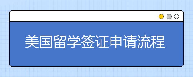 美国留学签证申请流程 申请美国留学签证雷区