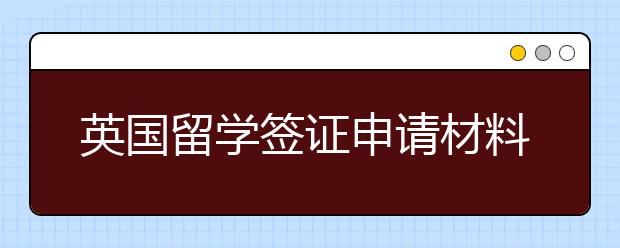 英国留学签证申请材料及留学签证办理流程