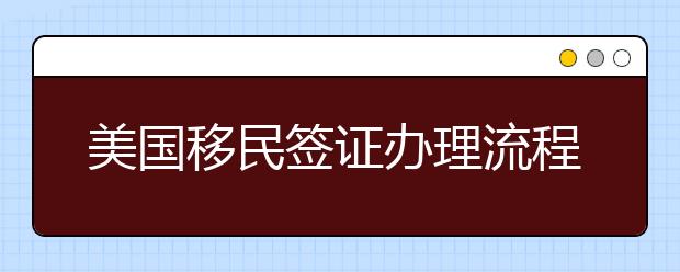 美国移民签证办理流程介绍 美国移民签证面试技巧