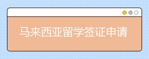 马来西亚留学签证申请攻略 什么是留学反签