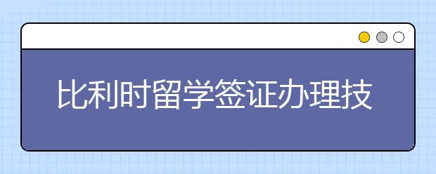 比利时留学签证办理技巧及注意事项