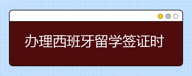 办理西班牙留学签证时需要注意哪些事项