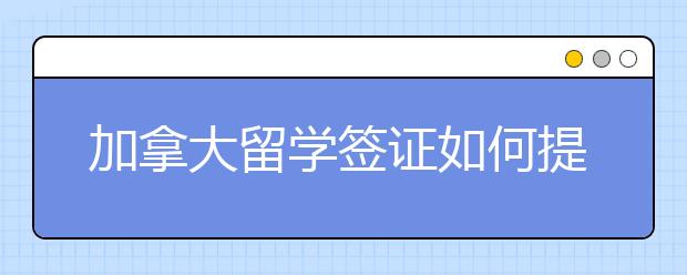 加拿大留学签证如何提高通过率