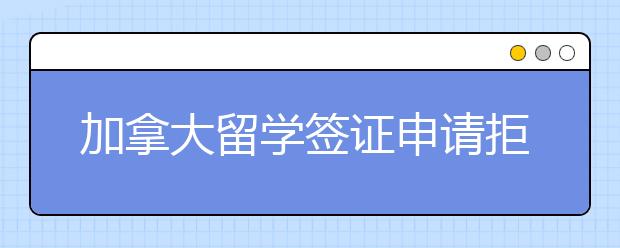 加拿大留学签证申请拒签原因有哪些