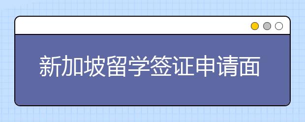 新加坡留学签证申请面试技巧