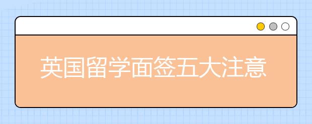 英国留学面签五大注意事项