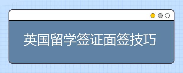 英国留学签证面签技巧 常见拒签原因分析