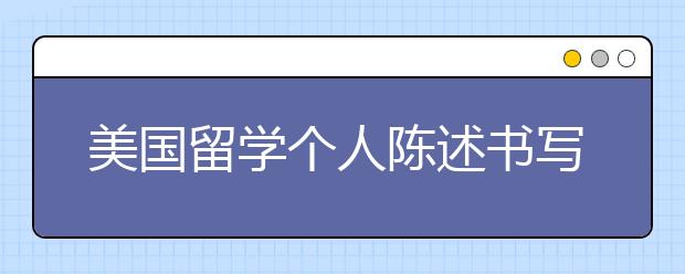 美国留学个人陈述书写指南 写作误区及注意事项有哪些