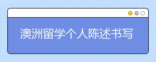 澳洲留学个人陈述书写内容有哪些 澳洲留学个人陈述范文